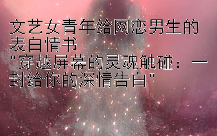 文艺女青年给网恋男生的表白情书
穿越屏幕的灵魂触碰：一封给你的深情告白