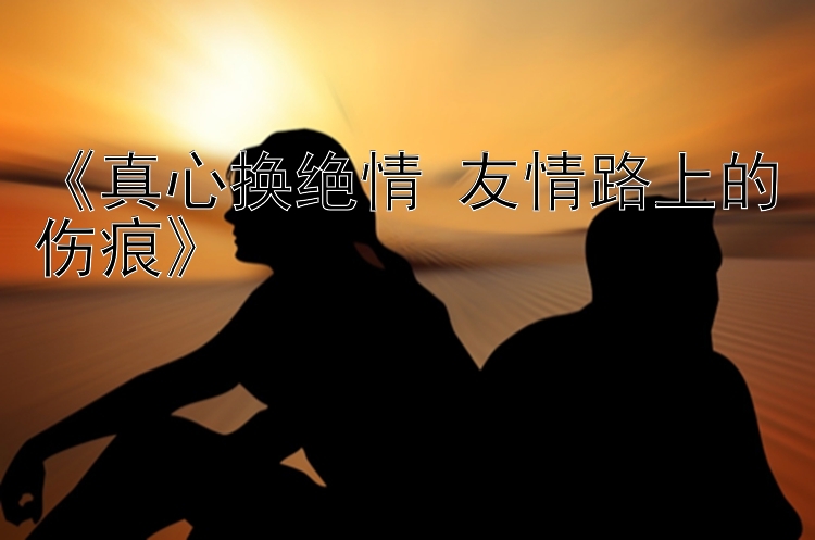 《真心换绝情 友情路上的伤痕》