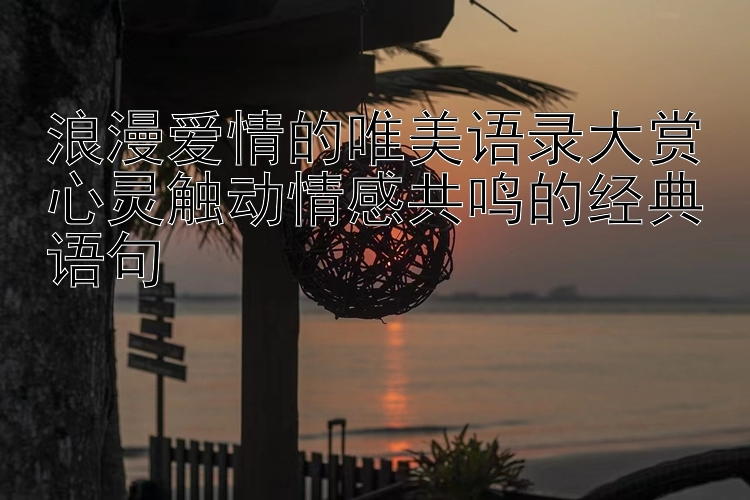 浪漫爱情的唯美语录大赏
心灵触动情感共鸣的经典语句